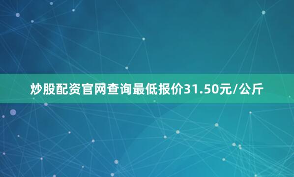 炒股配资官网查询最低报价31.50元/公斤