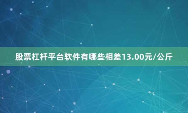 股票杠杆平台软件有哪些相差13.00元/公斤