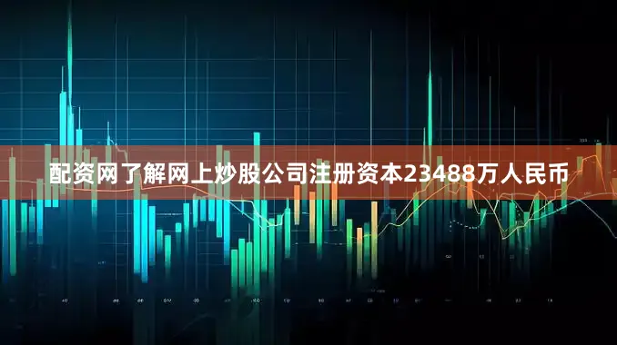 配资网了解网上炒股公司注册资本23488万人民币