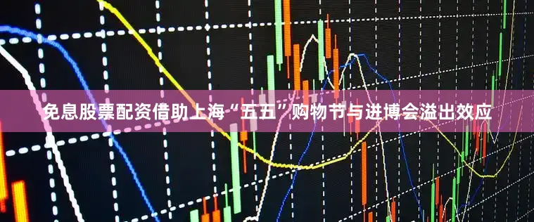免息股票配资借助上海“五五”购物节与进博会溢出效应