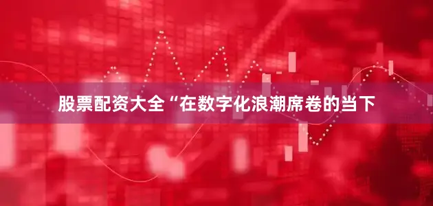 股票配资大全“在数字化浪潮席卷的当下