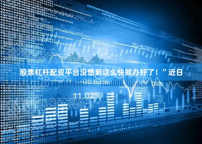 股票杠杆配资平台没想到这么快就办好了！”近日