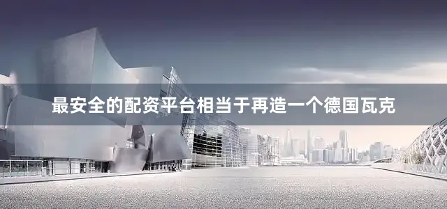 最安全的配资平台相当于再造一个德国瓦克