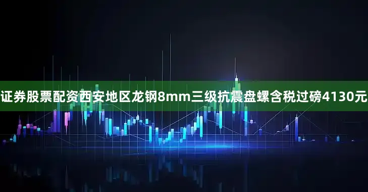 证券股票配资西安地区龙钢8mm三级抗震盘螺含税过磅4130元