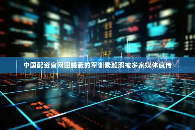 中国配资官网田曦薇的军训素颜照被多家媒体疯传