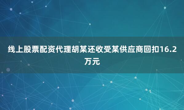 线上股票配资代理胡某还收受某供应商回扣16.2万元