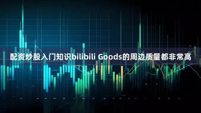 配资炒股入门知识bilibili Goods的周边质量都非常高