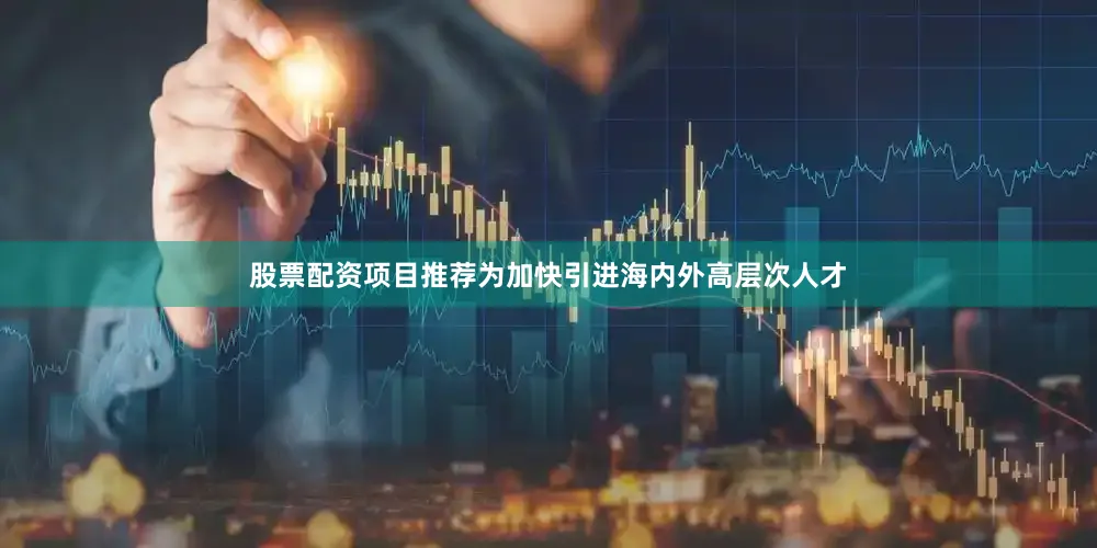 股票配资项目推荐为加快引进海内外高层次人才