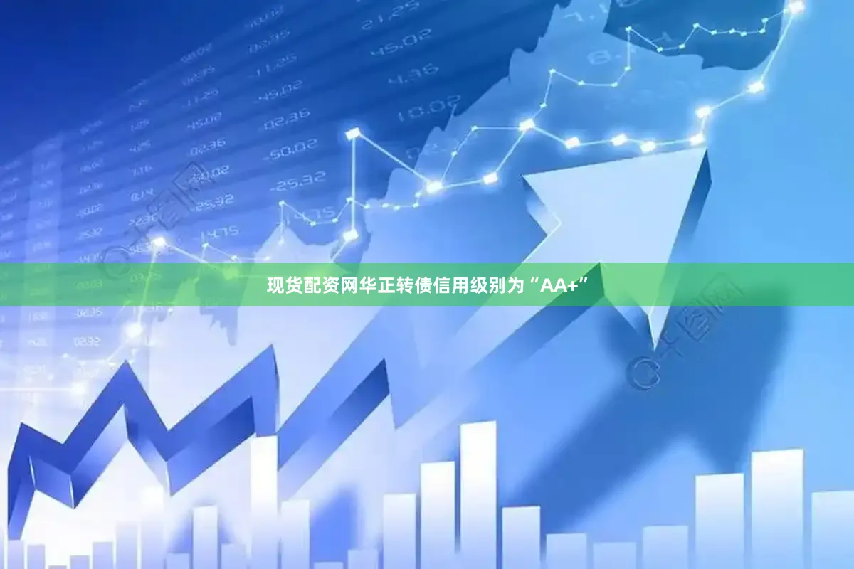 现货配资网华正转债信用级别为“AA+”