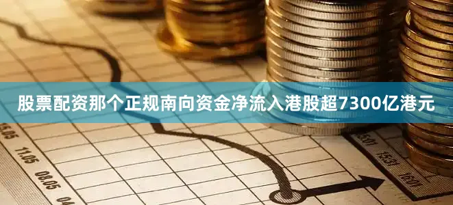 股票配资那个正规南向资金净流入港股超7300亿港元