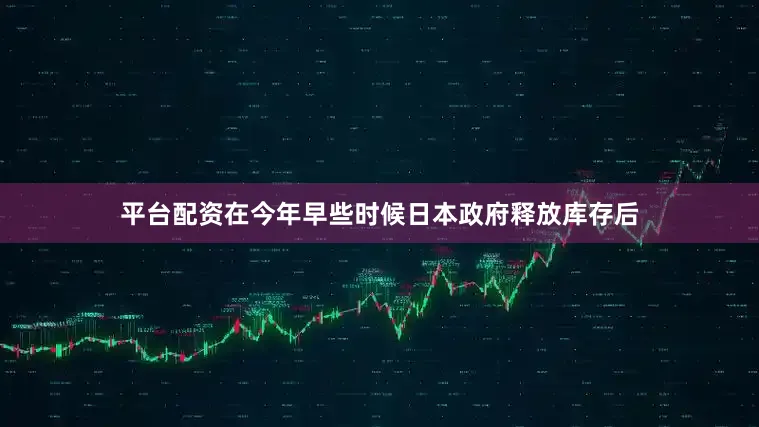 平台配资　　在今年早些时候日本政府释放库存后