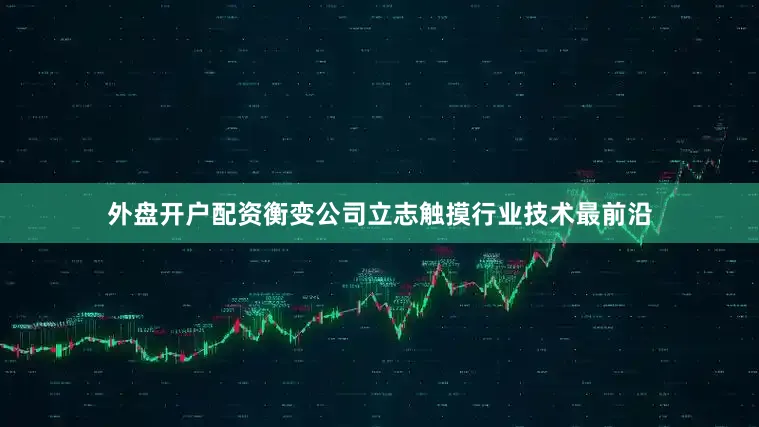 外盘开户配资衡变公司立志触摸行业技术最前沿