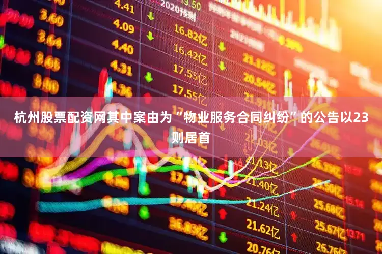 杭州股票配资网其中案由为“物业服务合同纠纷”的公告以23则居首