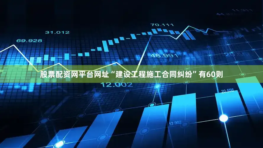 股票配资网平台网址“建设工程施工合同纠纷”有60则