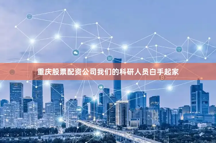 重庆股票配资公司我们的科研人员白手起家