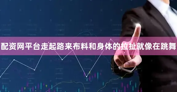 配资网平台走起路来布料和身体的拉扯就像在跳舞