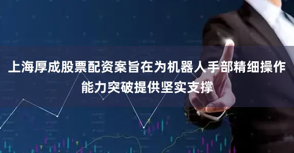 上海厚成股票配资案旨在为机器人手部精细操作能力突破提供坚实支撑