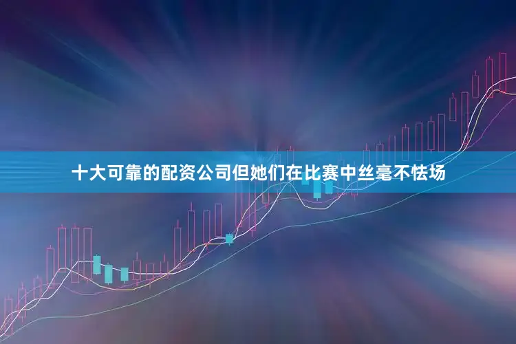 十大可靠的配资公司但她们在比赛中丝毫不怯场