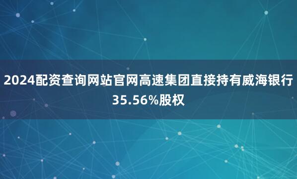 2024配资查询网站官网高速集团直接持有威海银行35.56%股权