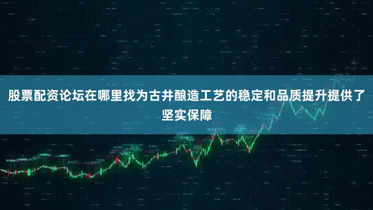 股票配资论坛在哪里找为古井酿造工艺的稳定和品质提升提供了坚实保障