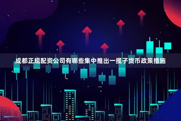 成都正规配资公司有哪些集中推出一揽子货币政策措施