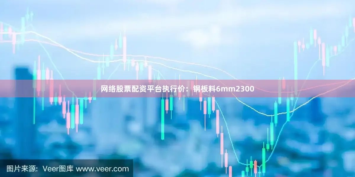 网络股票配资平台执行价：钢板料6mm2300