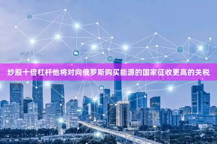 炒股十倍杠杆他将对向俄罗斯购买能源的国家征收更高的关税