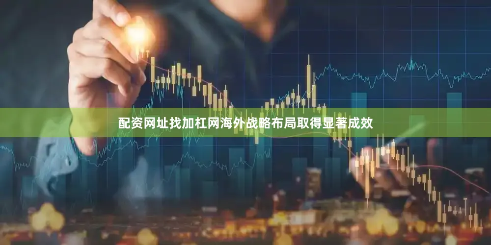 配资网址找加杠网海外战略布局取得显著成效