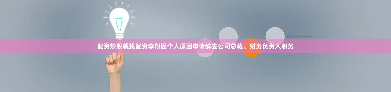 配资炒股就找配资李翔因个人原因申请辞去公司总裁、财务负责人职务
