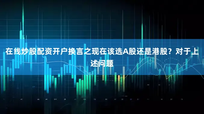 在线炒股配资开户换言之现在该选A股还是港股？对于上述问题