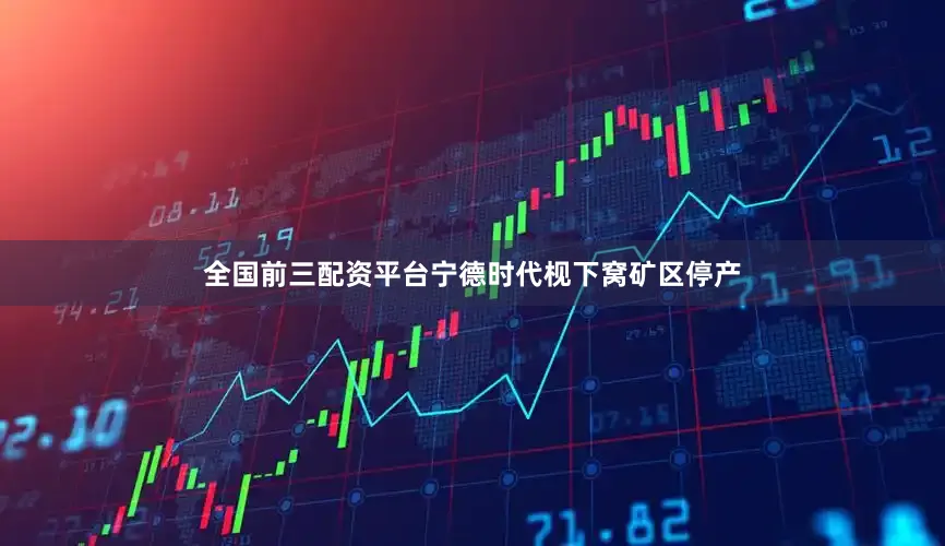 全国前三配资平台宁德时代枧下窝矿区停产