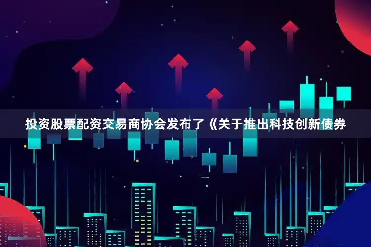 投资股票配资交易商协会发布了《关于推出科技创新债券