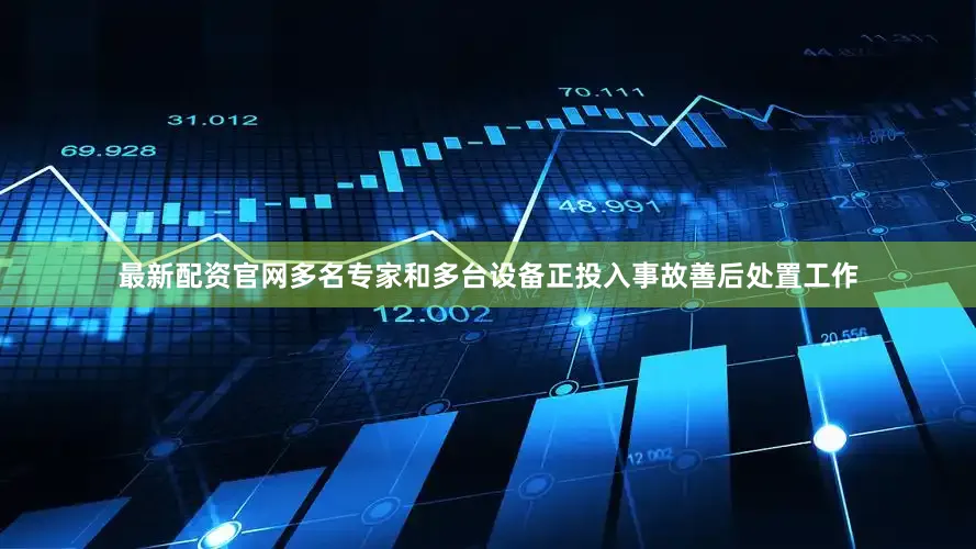 最新配资官网多名专家和多台设备正投入事故善后处置工作