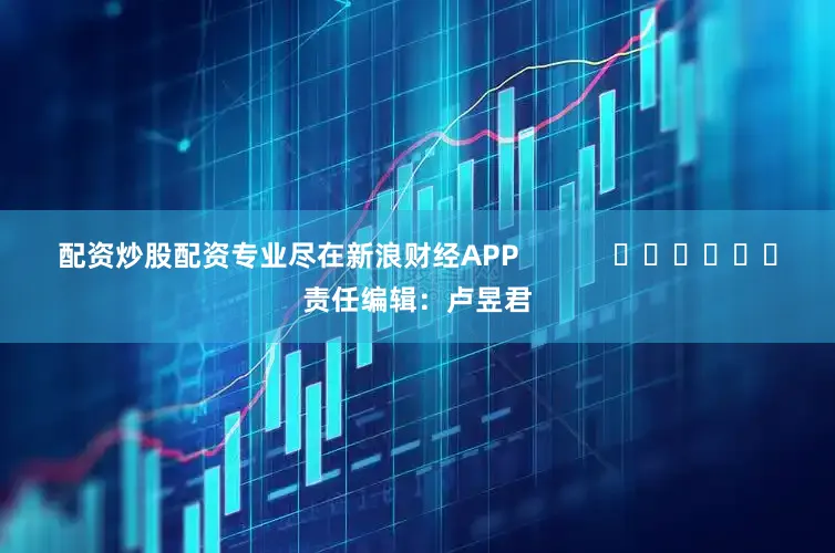 配资炒股配资专业尽在新浪财经APP            						责任编辑：卢昱君