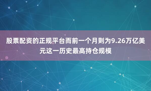 股票配资的正规平台而前一个月则为9.26万亿美元这一历史最高持仓规模