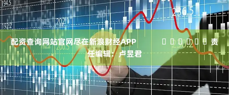 配资查询网站官网尽在新浪财经APP            						责任编辑：卢昱君