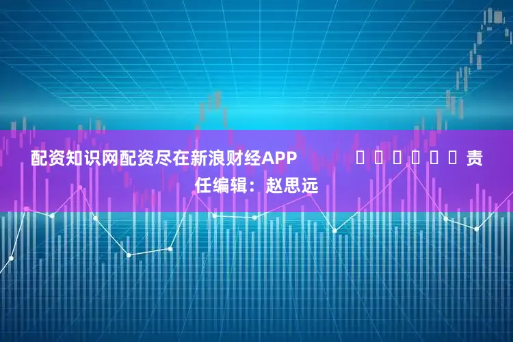 配资知识网配资尽在新浪财经APP            						责任编辑：赵思远