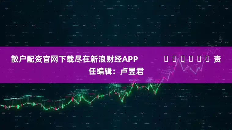 散户配资官网下载尽在新浪财经APP            						责任编辑：卢昱君