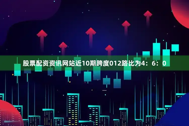股票配资资讯网站近10期跨度012路比为4：6：0