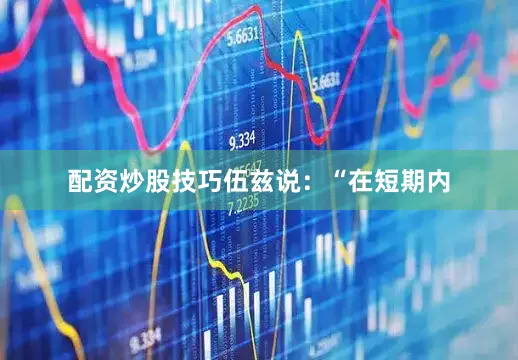 配资炒股技巧　　伍兹说：“在短期内