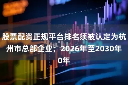 股票配资正规平台排名须被认定为杭州市总部企业；2026年至2030年