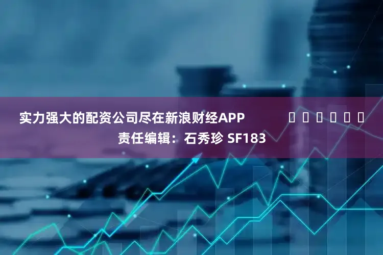 实力强大的配资公司尽在新浪财经APP            						责任编辑：石秀珍 SF183